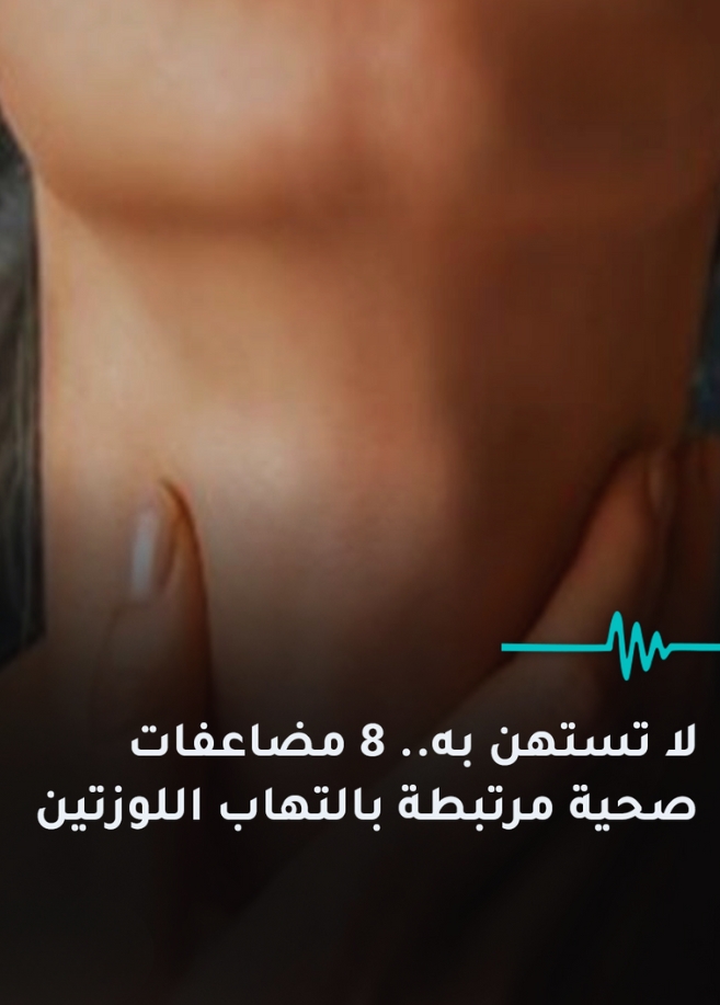 لا تستهن به.. 8 مضاعفات صحية مرتبطة بالتهاب اللوزتين